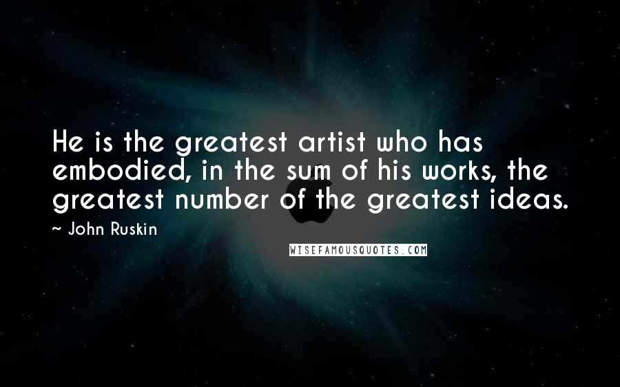 John Ruskin Quotes: He is the greatest artist who has embodied, in the sum of his works, the greatest number of the greatest ideas.