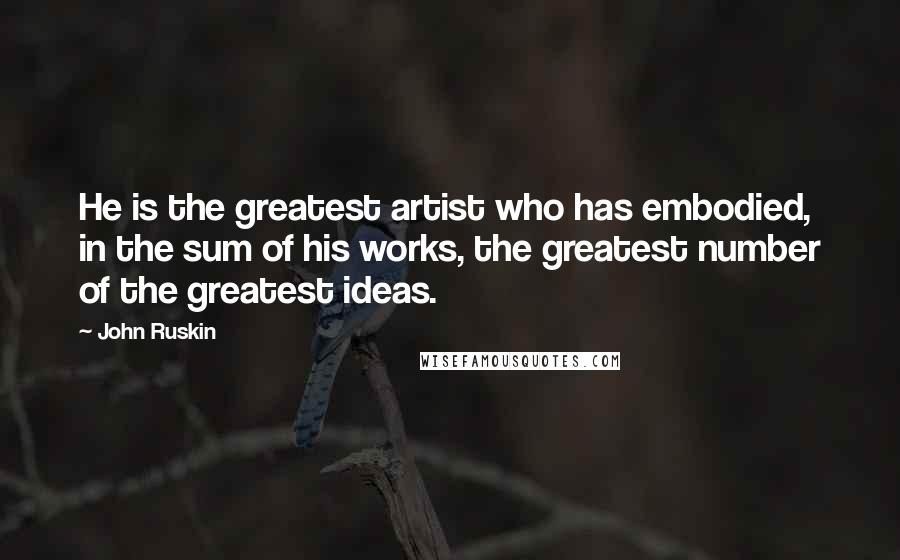 John Ruskin Quotes: He is the greatest artist who has embodied, in the sum of his works, the greatest number of the greatest ideas.