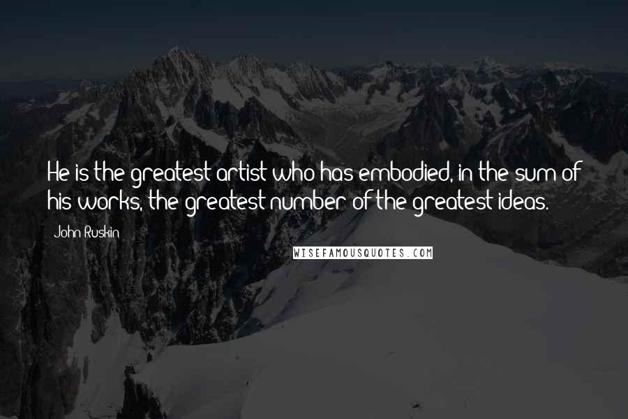 John Ruskin Quotes: He is the greatest artist who has embodied, in the sum of his works, the greatest number of the greatest ideas.