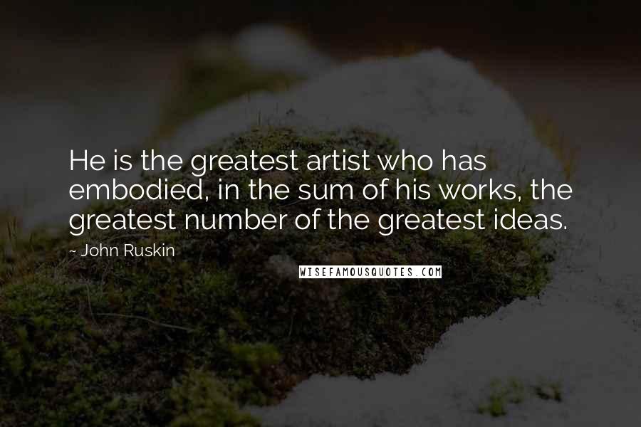 John Ruskin Quotes: He is the greatest artist who has embodied, in the sum of his works, the greatest number of the greatest ideas.