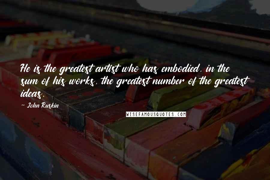 John Ruskin Quotes: He is the greatest artist who has embodied, in the sum of his works, the greatest number of the greatest ideas.