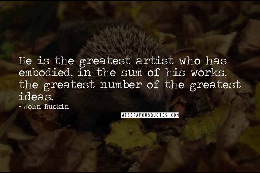 John Ruskin Quotes: He is the greatest artist who has embodied, in the sum of his works, the greatest number of the greatest ideas.