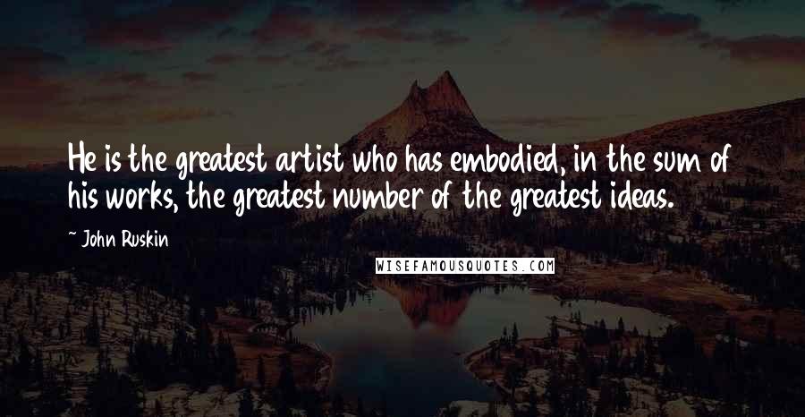 John Ruskin Quotes: He is the greatest artist who has embodied, in the sum of his works, the greatest number of the greatest ideas.