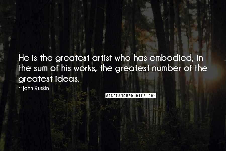 John Ruskin Quotes: He is the greatest artist who has embodied, in the sum of his works, the greatest number of the greatest ideas.