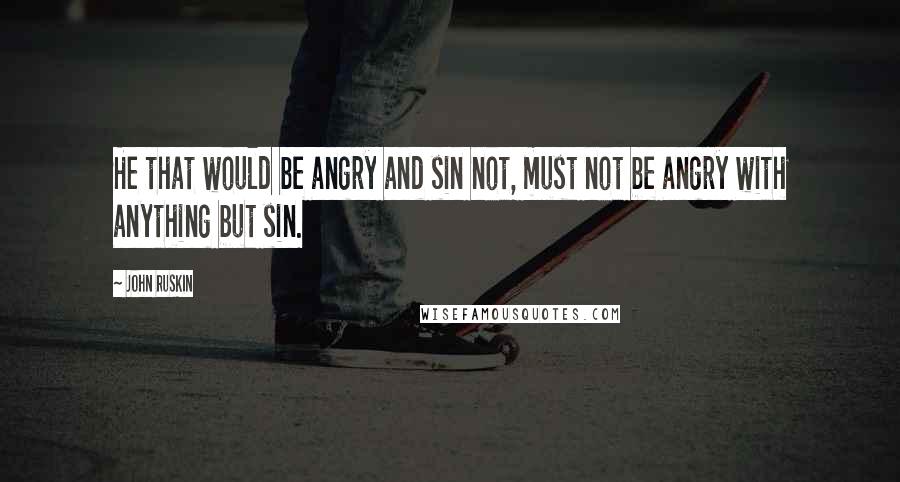 John Ruskin Quotes: He that would be angry and sin not, must not be angry with anything but sin.