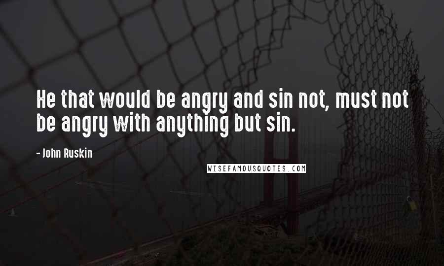 John Ruskin Quotes: He that would be angry and sin not, must not be angry with anything but sin.