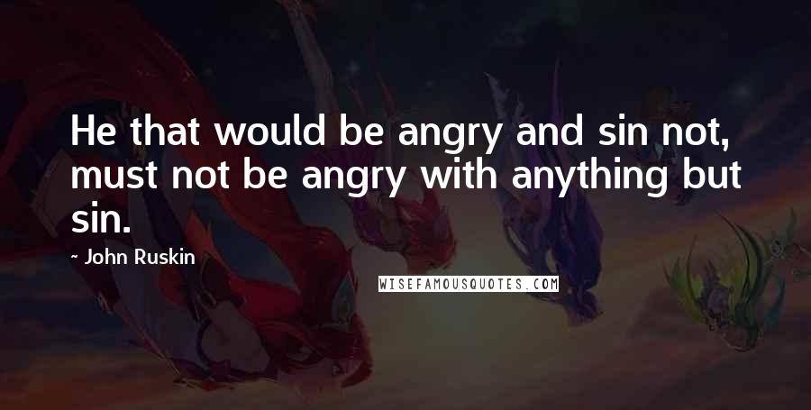 John Ruskin Quotes: He that would be angry and sin not, must not be angry with anything but sin.