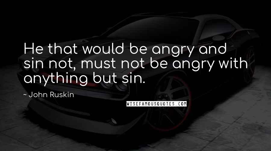 John Ruskin Quotes: He that would be angry and sin not, must not be angry with anything but sin.