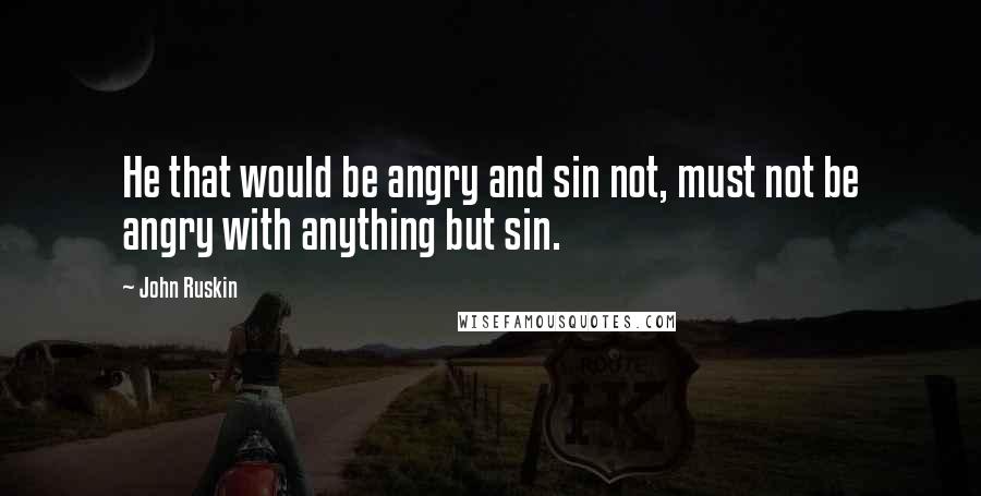 John Ruskin Quotes: He that would be angry and sin not, must not be angry with anything but sin.