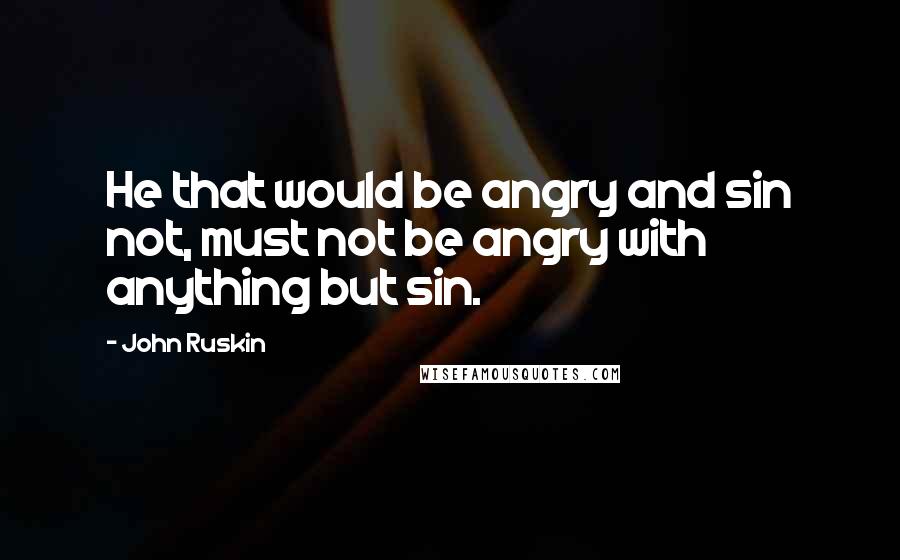 John Ruskin Quotes: He that would be angry and sin not, must not be angry with anything but sin.