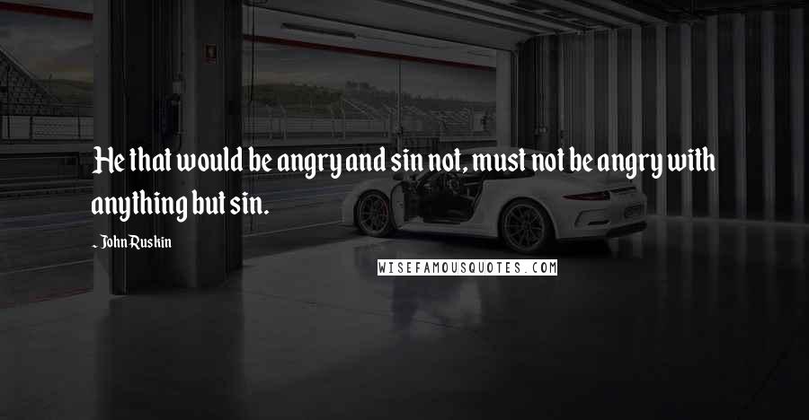 John Ruskin Quotes: He that would be angry and sin not, must not be angry with anything but sin.