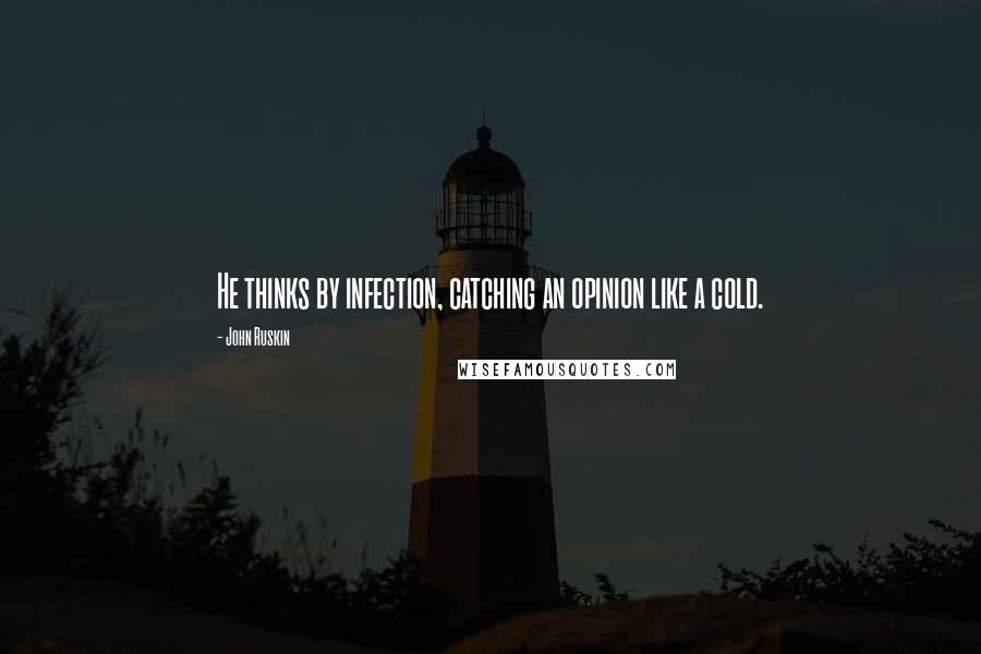 John Ruskin Quotes: He thinks by infection, catching an opinion like a cold.