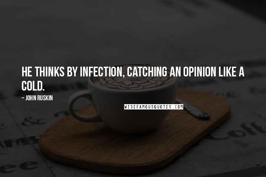 John Ruskin Quotes: He thinks by infection, catching an opinion like a cold.