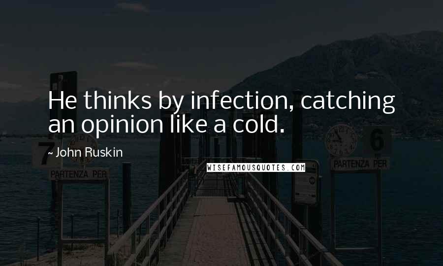 John Ruskin Quotes: He thinks by infection, catching an opinion like a cold.