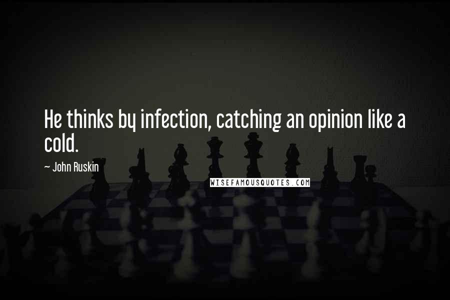 John Ruskin Quotes: He thinks by infection, catching an opinion like a cold.