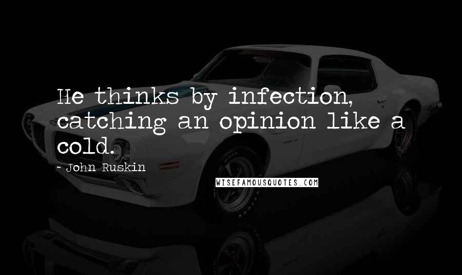 John Ruskin Quotes: He thinks by infection, catching an opinion like a cold.