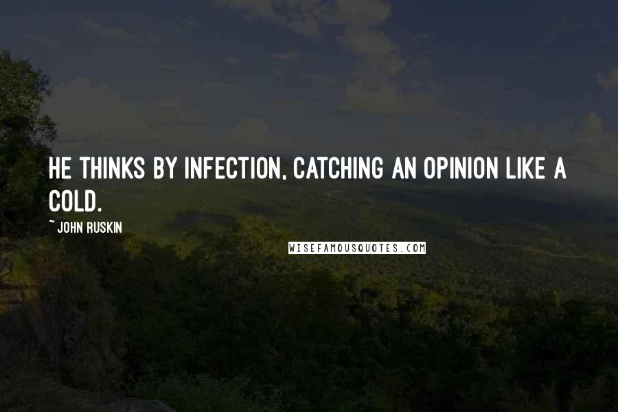 John Ruskin Quotes: He thinks by infection, catching an opinion like a cold.