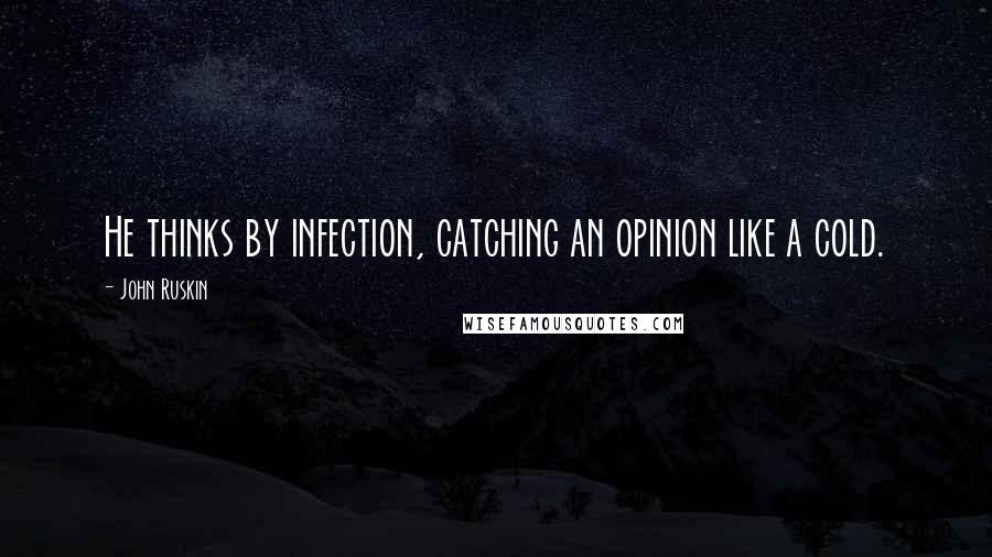 John Ruskin Quotes: He thinks by infection, catching an opinion like a cold.