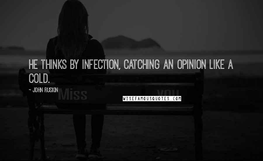 John Ruskin Quotes: He thinks by infection, catching an opinion like a cold.