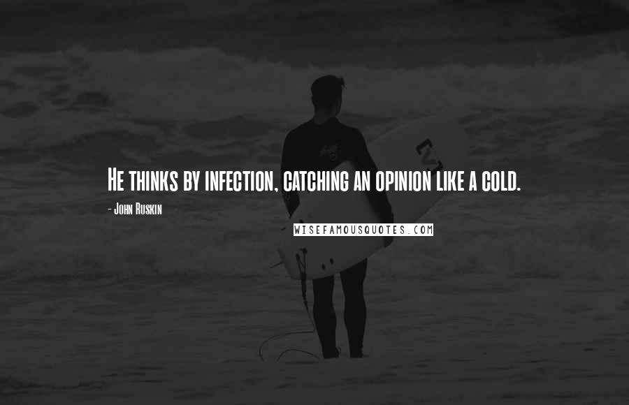 John Ruskin Quotes: He thinks by infection, catching an opinion like a cold.