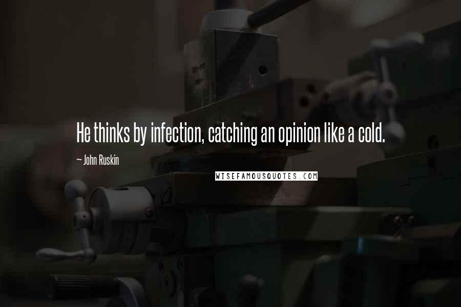 John Ruskin Quotes: He thinks by infection, catching an opinion like a cold.