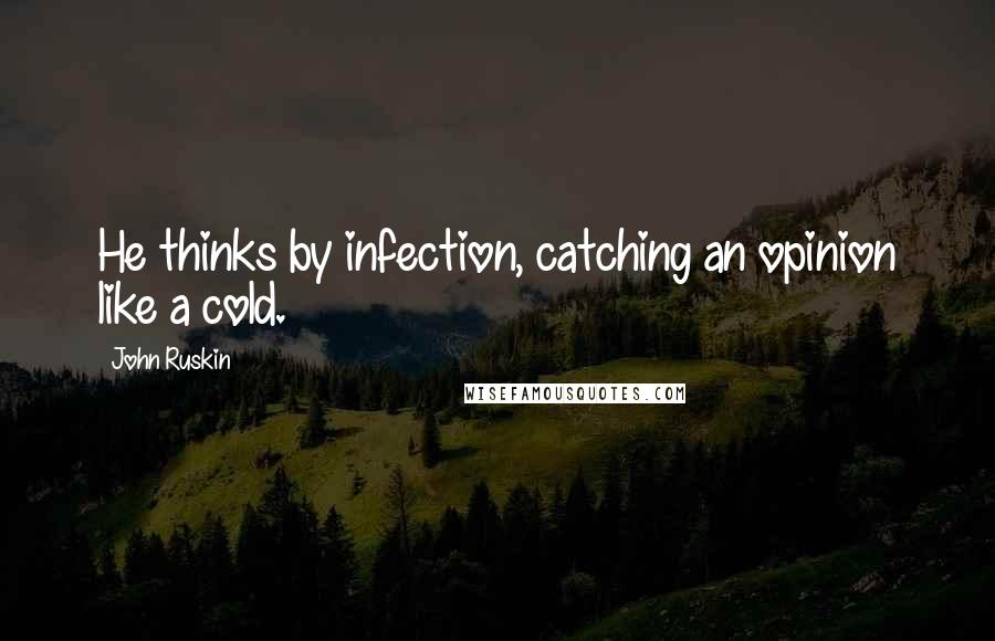 John Ruskin Quotes: He thinks by infection, catching an opinion like a cold.