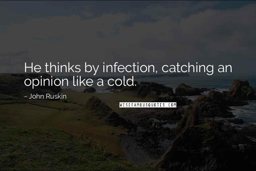 John Ruskin Quotes: He thinks by infection, catching an opinion like a cold.