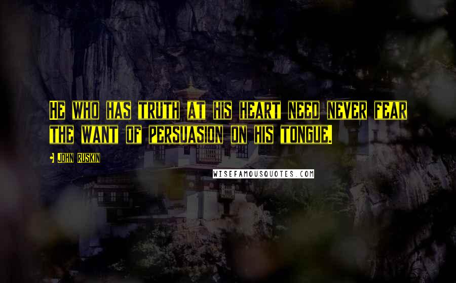 John Ruskin Quotes: He who has truth at his heart need never fear the want of persuasion on his tongue.