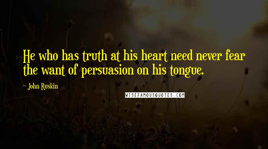 John Ruskin Quotes: He who has truth at his heart need never fear the want of persuasion on his tongue.