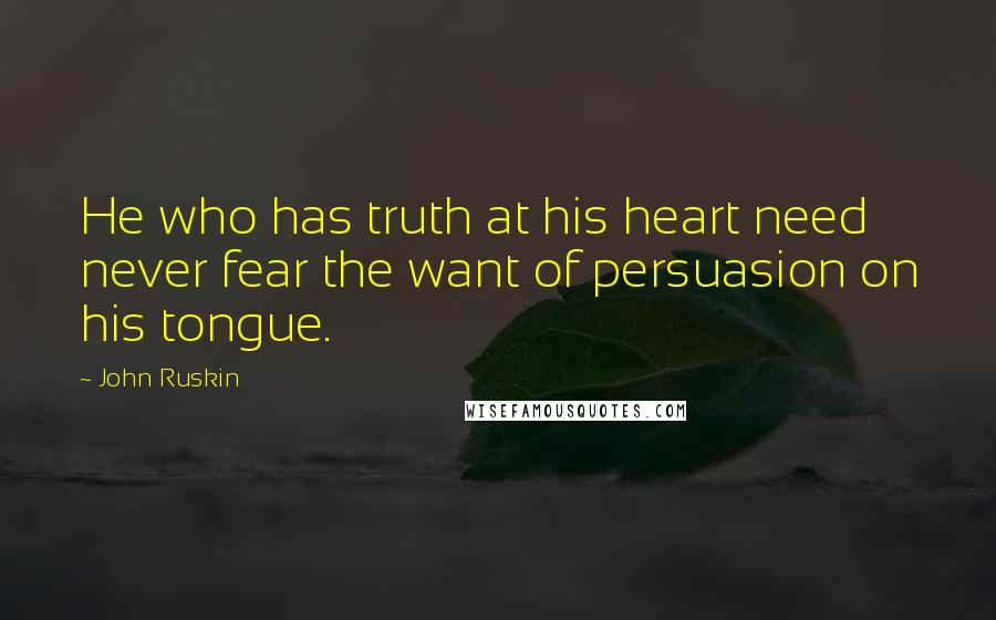 John Ruskin Quotes: He who has truth at his heart need never fear the want of persuasion on his tongue.