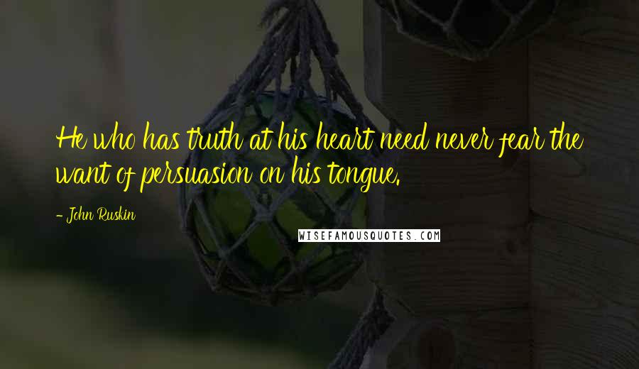 John Ruskin Quotes: He who has truth at his heart need never fear the want of persuasion on his tongue.