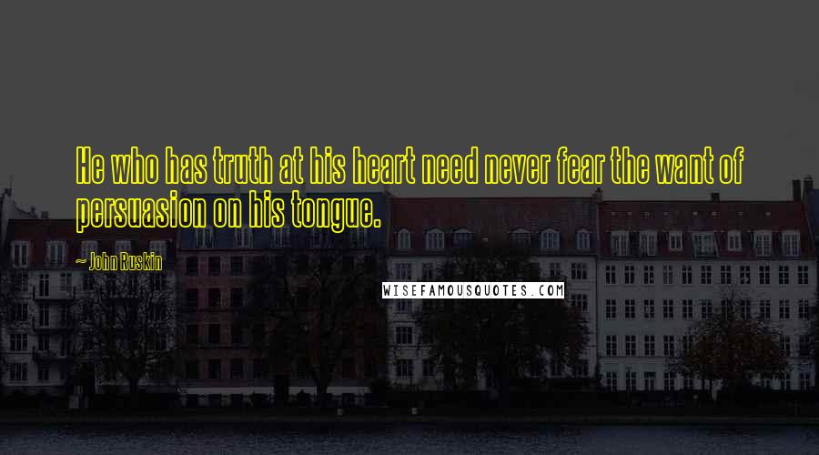 John Ruskin Quotes: He who has truth at his heart need never fear the want of persuasion on his tongue.