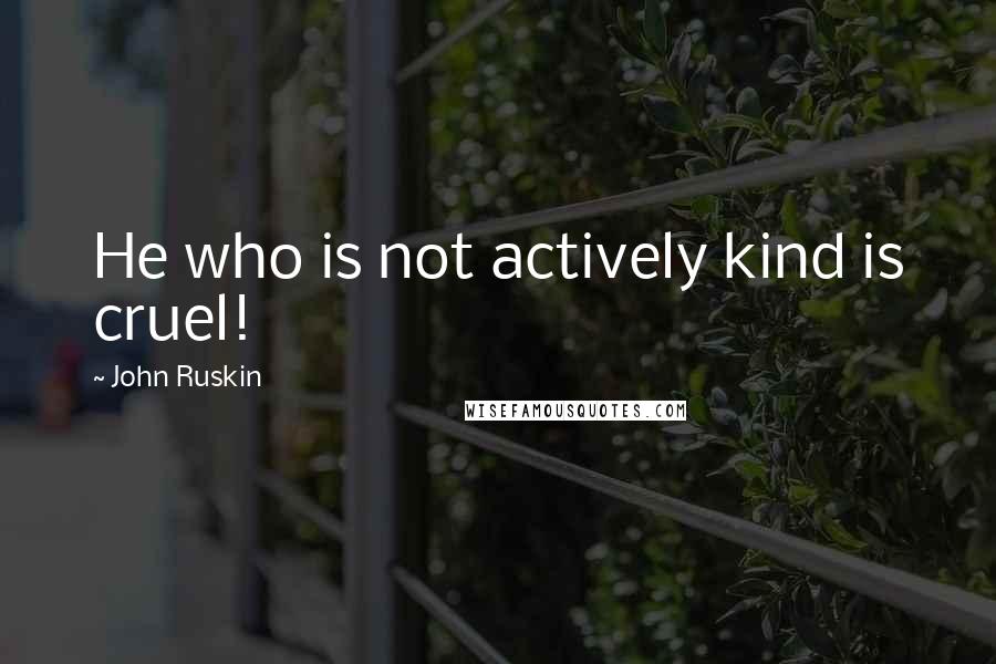 John Ruskin Quotes: He who is not actively kind is cruel!