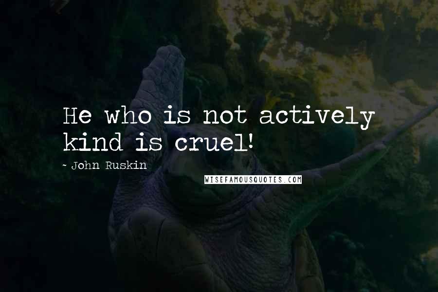 John Ruskin Quotes: He who is not actively kind is cruel!