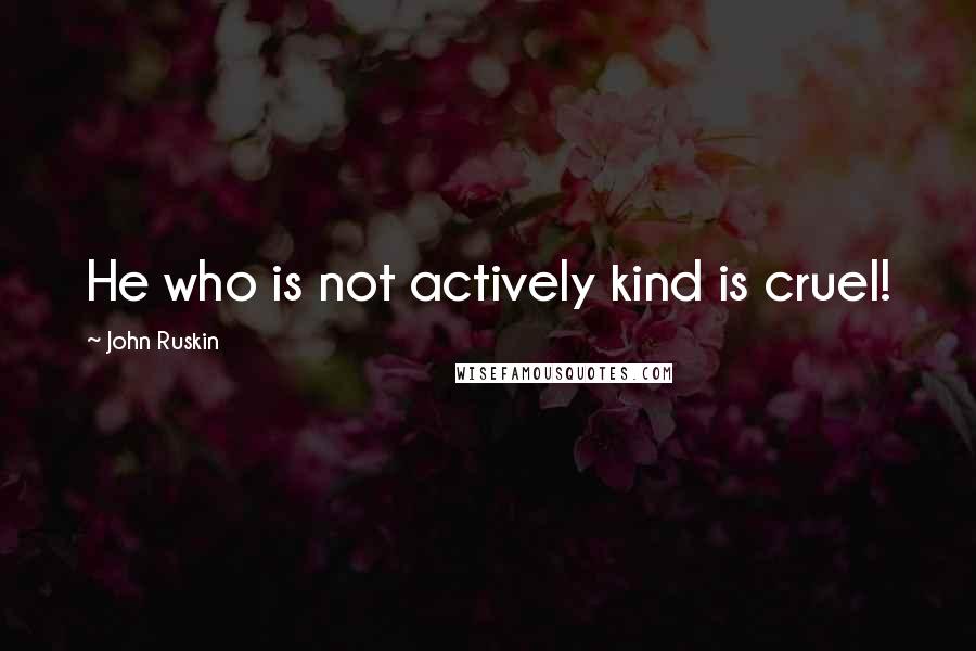 John Ruskin Quotes: He who is not actively kind is cruel!