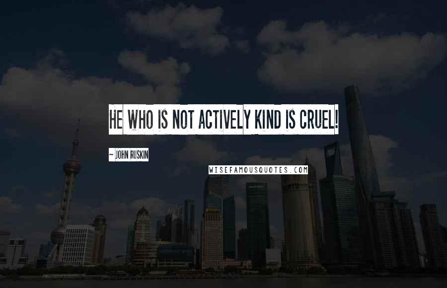 John Ruskin Quotes: He who is not actively kind is cruel!