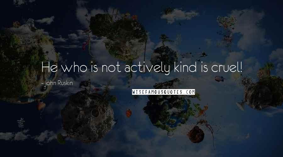 John Ruskin Quotes: He who is not actively kind is cruel!