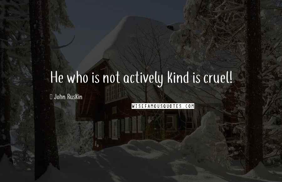 John Ruskin Quotes: He who is not actively kind is cruel!