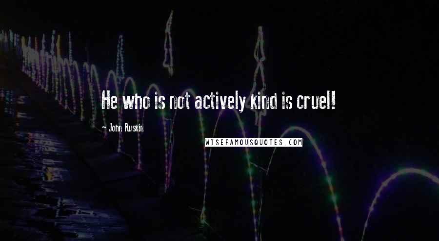 John Ruskin Quotes: He who is not actively kind is cruel!