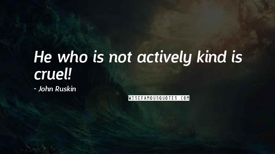 John Ruskin Quotes: He who is not actively kind is cruel!