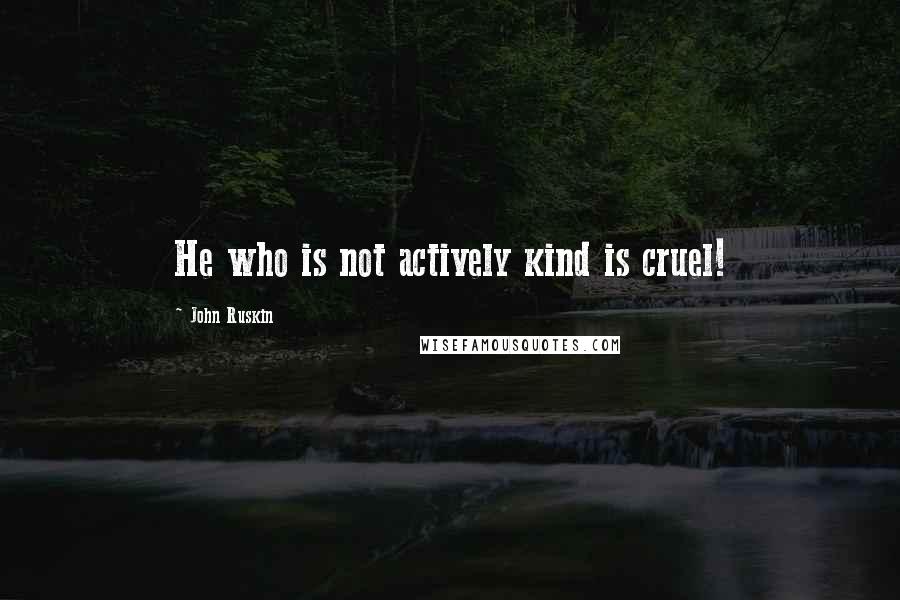 John Ruskin Quotes: He who is not actively kind is cruel!