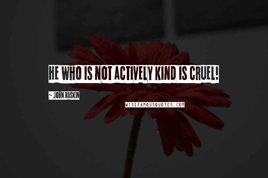 John Ruskin Quotes: He who is not actively kind is cruel!