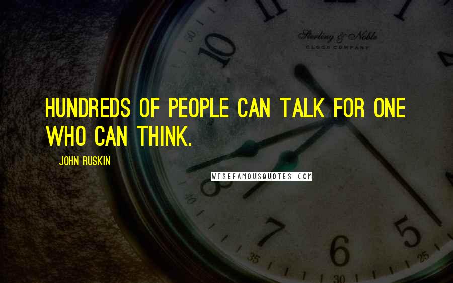 John Ruskin Quotes: Hundreds of people can talk for one who can think.