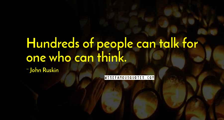 John Ruskin Quotes: Hundreds of people can talk for one who can think.