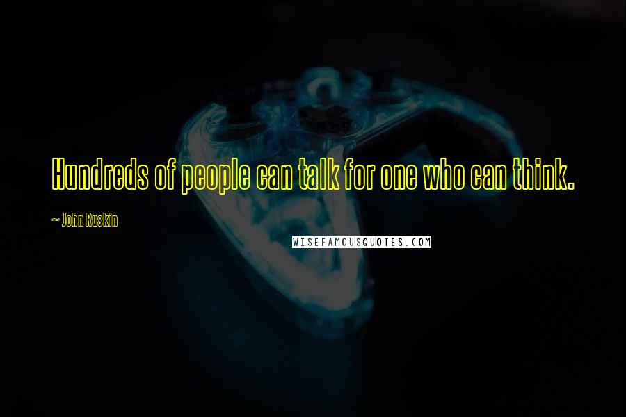 John Ruskin Quotes: Hundreds of people can talk for one who can think.