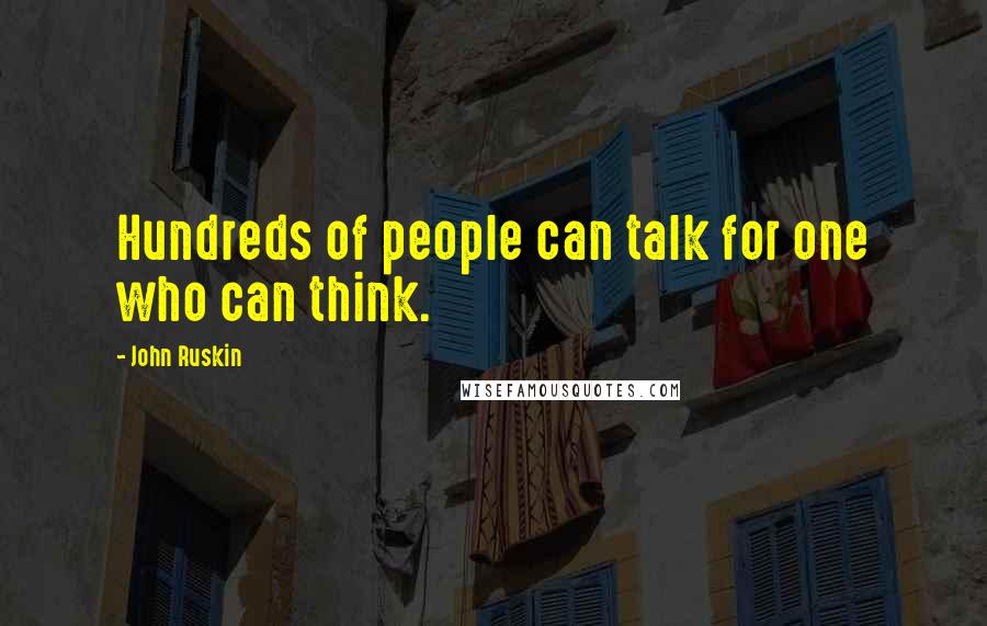 John Ruskin Quotes: Hundreds of people can talk for one who can think.