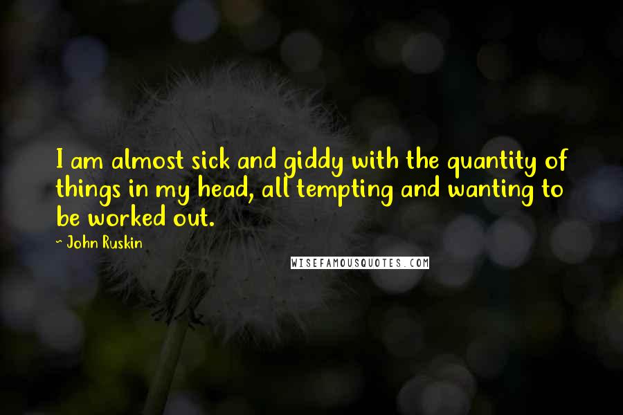 John Ruskin Quotes: I am almost sick and giddy with the quantity of things in my head, all tempting and wanting to be worked out.