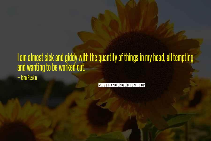 John Ruskin Quotes: I am almost sick and giddy with the quantity of things in my head, all tempting and wanting to be worked out.