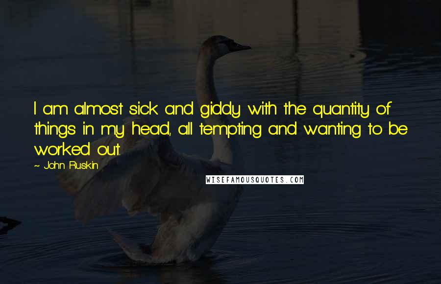 John Ruskin Quotes: I am almost sick and giddy with the quantity of things in my head, all tempting and wanting to be worked out.