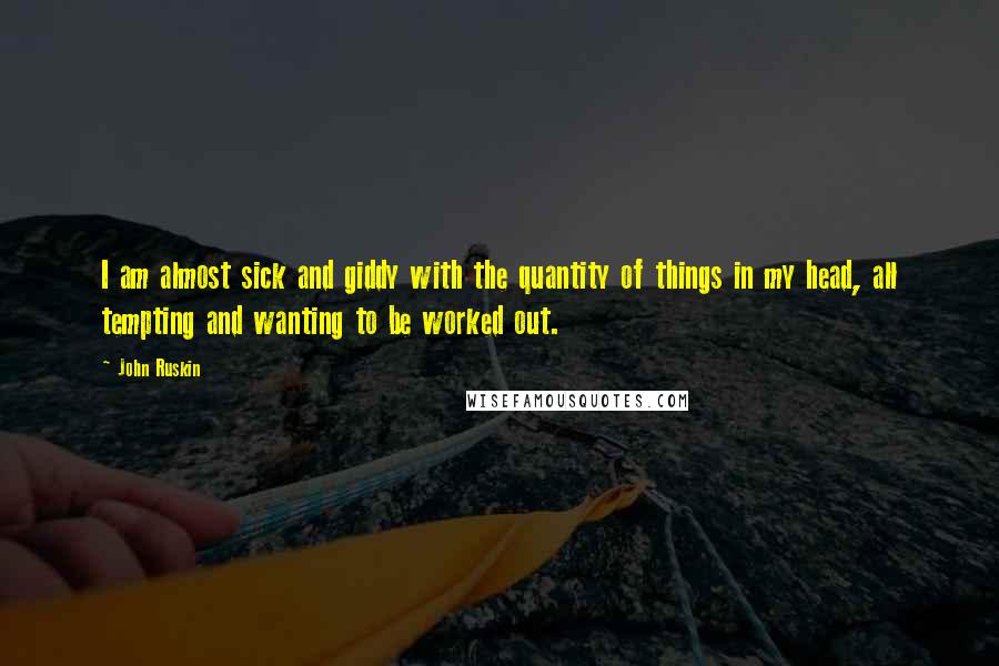 John Ruskin Quotes: I am almost sick and giddy with the quantity of things in my head, all tempting and wanting to be worked out.